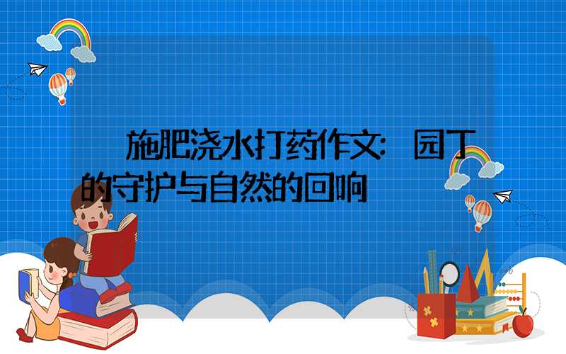 施肥浇水打药作文:园丁的守护与自然的回响